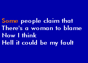 Some people claim ihaf
There's a woman to blame
Now I 1hink

Hell it could be my fault