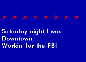Saturday night I was
Downtown

Workin' for the FBI