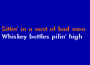 Siiiin' in a nest of bad men

Whiskey homes pilin' high