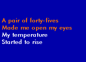 A pair of foriy-fives
Made me open my eyes

My temperature
Started to rise