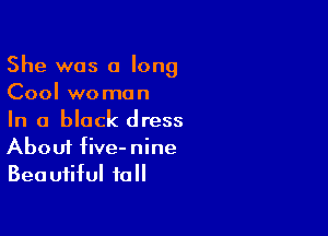 She was a long
Cool woman

In a black dress
About five-nine
Beautiful to