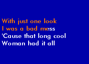 With iusf one look
Iwas a bad mess

'Cause that long cool

Woman had it all