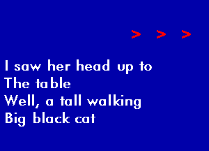 I saw her head up to

The table
Well, a to walking
Big black cat