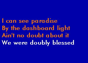 I can see pa radise

By the dashboard light
Ain't no doubt about it
We were doubly blessed