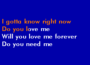 I 90110 know right now
Do you love me

Will you love me forever
Do you need me