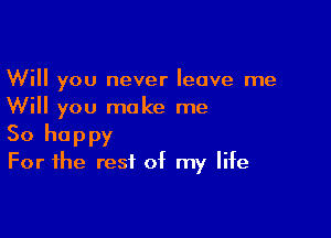 Will you never leave me
Will you make me

So happy
For the rest of my life