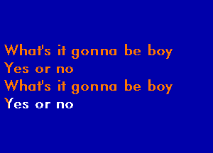 Whafs it gonna be boy
Yes or no

Whofs it gonna be boy
Yes or no