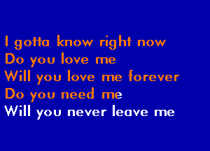 I 90110 know right now
Do you love me

Will you love me forever
Do you need me
Will you never leave me