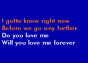 I 90110 know right now
Before we go any further

Do you love me
Will you love me forever