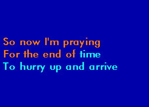 So now I'm praying

For the end of time
To hurry up and arrive