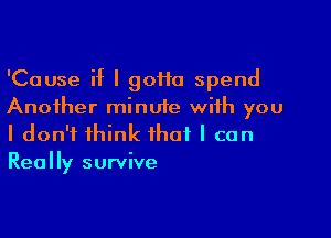 'Cause if I 90110 spend
Another minute with you

I don't think that I can
Really survive