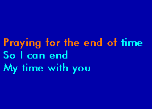 Praying for the end of time

So I can end
My time with you