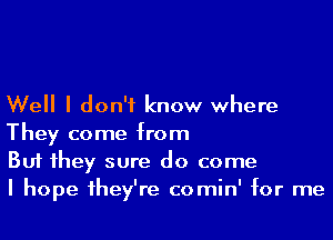 Well I don't know where
They come from

But 1hey sure do come

I hope 1hey're comin' for me