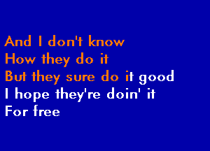 And I don't know
How they do it
But they sure do if good

I hope they're doin' it
For free