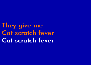 They give me

Cat scratch fever
Cat scratch fever