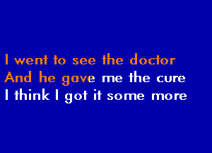 I went to see he doctor
And he gave me he cure
I 1hink I got it some more