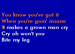 You know you've got it
When you're goin' insane
It makes a grown man cry
Cry oh won't you

Bife my leg