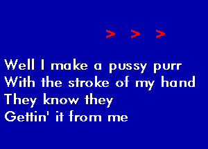 Well I make a pussy purr

With the stroke of my hand
They know they
GeHin' if from me
