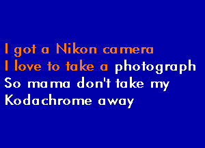 I got a Nikon camera

I love to fake a photograph
50 mo ma don't take my
Kodachrome away