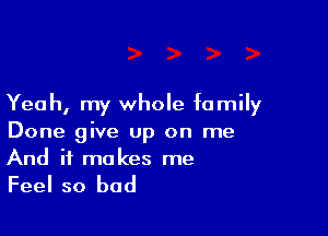 Yeah, my whole family

Done give up on me
And it makes me

Feel so bad