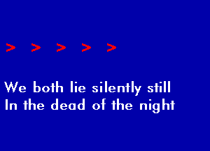 We both lie silently still
In the dead of the night