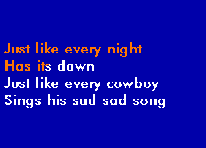 Just like every night
Has ifs down

Just like every cowboy
Sings his sad sad song