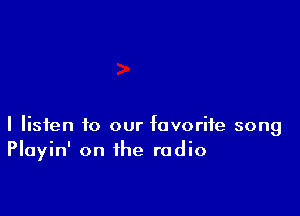 I listen to our favorite song
Playin' on the radio