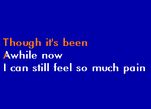 Though it's been

Awhile now
I can still feel so much pain