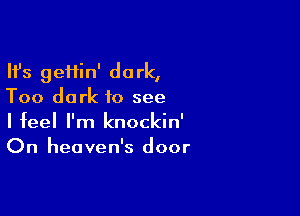 Ifs gei1in' dark,
Too dark to see

I feel I'm knockin'
On heaven's door