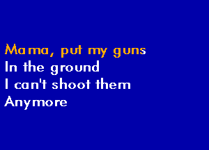 Ma mo, put my guns
In the ground

I can't shoot them
Anymore