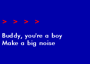 Buddy, you're a boy
Make a big noise