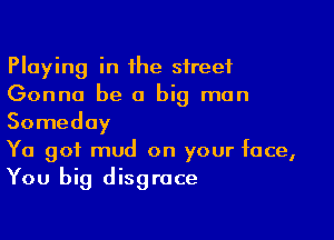 Playing in the street
Gonna be a big man

Someday
Ya got mud on your face,

You big disgrace
