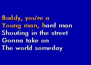 Buddy, you're a
Young men, hard mun

Shouting in the street
Gonna take on

The world someday