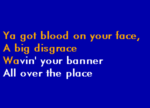 Ya got blood on your face,
A big disgrace

Wavin' your banner
All over the place