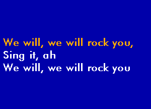 We will, we will rock you,

Sing it, oh
We will, we will rock you