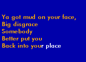 Ya got mud on your face,
Big disgrace

Somebody
Befter put you
Back into your place