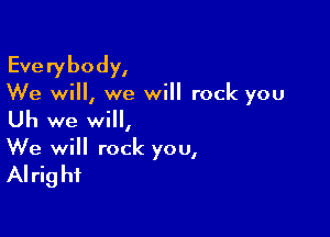 Everybodyl

We will, we will rock you

Uh we will,
We will rock you,

Al rig hf
