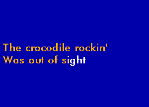 The crocodile rockin'

Was om of sight