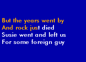 But the years went by
And rock just died

Susie went and left us
For some foreign guy