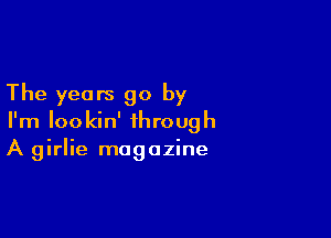 The years go by

I'm Iookin' through
A girlie magazine