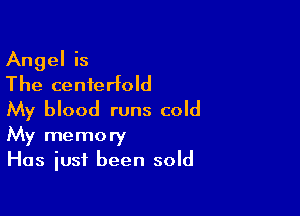 Angel is
The centerfold
My blood runs cold

My memory
Has just been sold