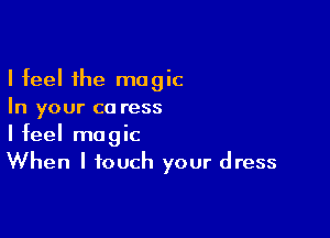 I feel the magic
In your ca ress

I feel magic
When I touch your dress