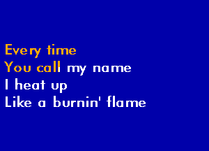 Every time
You call my name

I heat up
Like a burnin' flame