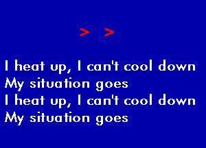 I heat up, I can't cool down

My situation goes
I heat Up, I can't cool down
My situation goes