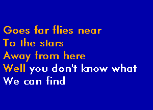 Goes for flies near
To the stars

Away from here
Well you don't know what
We can find