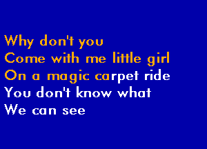 Why don't you
Come with me liHle girl

On a magic carpet ride
You don't know what
We can see