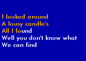 I looked around
A lousy candle's

All I found

Well you don't know what
We can find