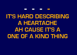 ITS HARD DESCRIBING
A HEARTACHE
AH CAUSE ITS A
ONE OF A KIND THING