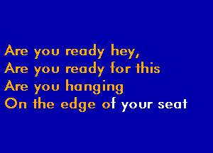 Are you ready hey,
Are you ready for this

Are you hanging
On the edge of your seat