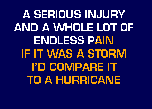 A SERIOUS INJURY
AND A WHOLE LOT OF
ENDLESS PAIN
IF IT WAS A STORM
I'D COMPARE IT
TO A HURRICANE